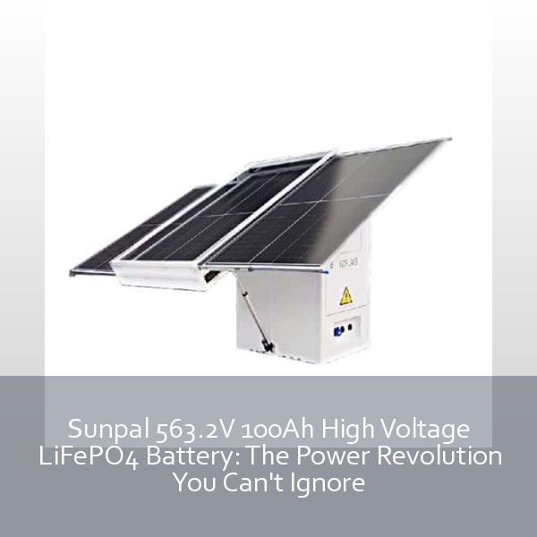 Sunpal 563.2V 100Ah High Voltage LiFePO4 Battery: The Power Revolution You Can't Ignore